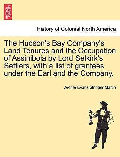 The Hudson's Bay Company's Land Tenures and the Occupation of Assiniboia by Lord Selkirk's Settlers, with a list of grantees under the Earl and the Company.