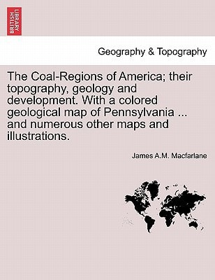 The Coal-Regions of America; their topography, geology and development. With a colored geological map of Pennsylvania ... and numerous other maps and illustrations.