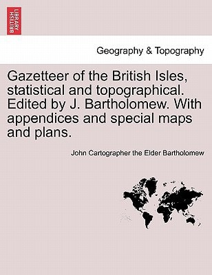 Gazetteer of the British Isles, statistical and topographical. Edited by J. Bartholomew. With appendices and special maps and plans.
