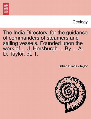 The India Directory, for the guidance of commanders of steamers and sailing vessels. Founded upon the work of ... J. Horsburgh ... By ... A. D. Taylor. pt. 1.