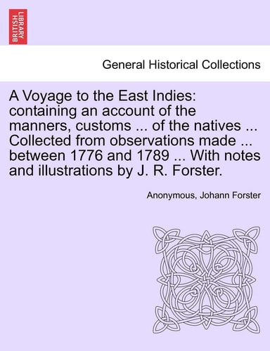 A Voyage to the East Indies: containing an account of the manners, customs ... of the natives ... Collected from observations made ... between 1776 ... notes and illustrations by J. R. Forster.