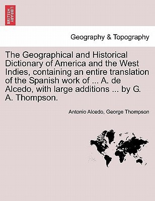 The Geographical and Historical Dictionary of America and the West Indies, containing an entire translation of the Spanish work of ... A. de Alcedo, with large additions ... by G. A. Thompson.