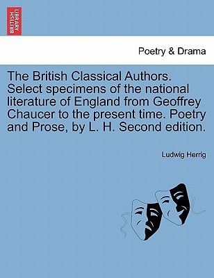 The British Classical Authors. Select specimens of the national literature of England from Geoffrey Chaucer to the present time. Poetry and Prose, by L. H. Second edition.