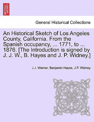An Historical Sketch of Los Angeles County, California. From the Spanish occupancy, ... 1771, to ... 1876. [The Introduction is signed by J. J. W., B. Hayes and J. P. Widney.]