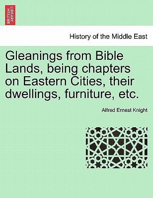 Gleanings from Bible Lands, being chapters on Eastern Cities, their dwellings, furniture, etc.