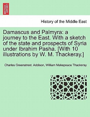 Damascus and Palmyra: a journey to the East. With a sketch of the state and prospects of Syria under Ibrahim Pasha. [With 10 illustrations by W. M. Thackeray.] Vol. I.