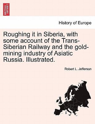 Roughing it in Siberia, with some account of the Trans-Siberian Railway and the gold-mining industry of Asiatic Russia. Illustrated.