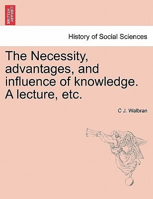 The Necessity, advantages, and influence of knowledge. A lecture, etc.