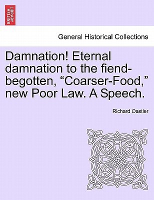 Damnation! Eternal damnation to the fiend-begotten, "Coarser-Food," new Poor Law. A Speech.