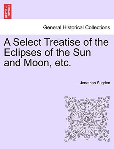 A Select Treatise of the Eclipses of the Sun and Moon, etc.