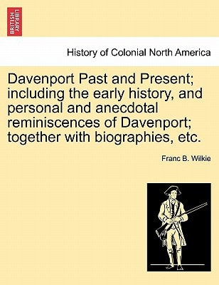 Davenport Past and Present; including the early history, and personal and anecdotal reminiscences of Davenport; together with biographies, etc.