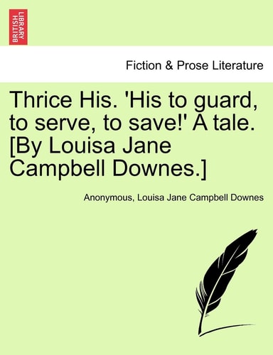 Thrice His. 'His to guard, to serve, to save!' A tale. [By Louisa Jane Campbell Downes.]