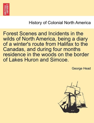 Forest Scenes and Incidents in the wilds of North America, being a diary of a winter's route from Halifax to the Canadas, and during four months ... on the border of Lakes Huron and Simcoe.