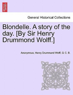 Blondelle. A story of the day. [By Sir Henry Drummond Wolff.]