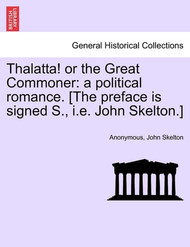 Thalatta! or the Great Commoner: A Political Romance. [the Preface Is Signed S., i.e. John Skelton.]