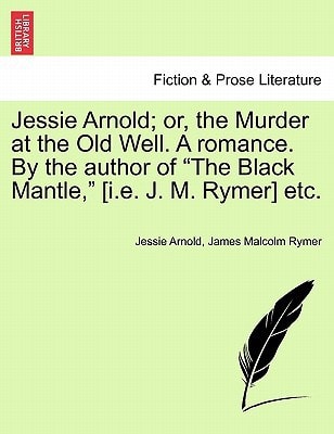 Jessie Arnold; or, the Murder at the Old Well. A romance. By the author of "The Black Mantle," [i.e. J. M. Rymer] etc.