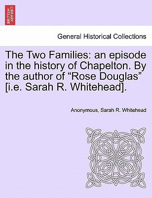 The Two Families: an episode in the history of Chapelton. By the author of "Rose Douglas" [i.e. Sarah R. Whitehead].
