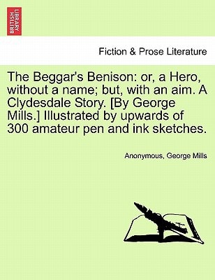 The Beggar's Benison: or, a Hero, without a name; but, with an aim. A Clydesdale Story. [By George Mills.] Illustrated by upwards of 300 amateur pen and ink sketches.