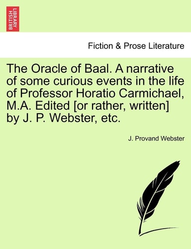 The Oracle of Baal. A narrative of some curious events in the life of Professor Horatio Carmichael, M.A. Edited [or rather, written] by J. P. Webster, etc.