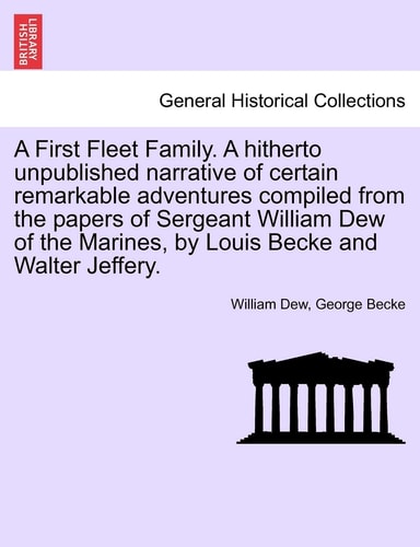 A First Fleet Family. a Hitherto Unpublished Narrative of Certain Remarkable Adventures Compiled from the Papers of Sergeant William Dew of the Marines, by Louis Becke and Walter Jeffery.