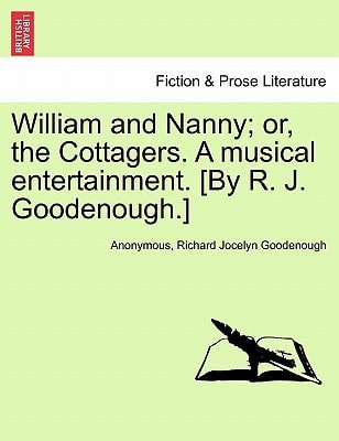 William and Nanny; or, the Cottagers. A musical entertainment. [By R. J. Goodenough.]
