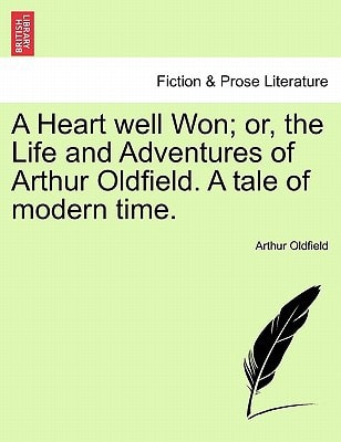 A Heart well Won; or, the Life and Adventures of Arthur Oldfield. A tale of modern time.