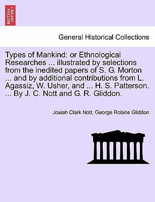Types of Mankind: or Ethnological Researches ... illustrated by selections from the inedited papers of S. G. Morton ... and by additional ... ... By J. C. Nott and G. R. Gliddon.
