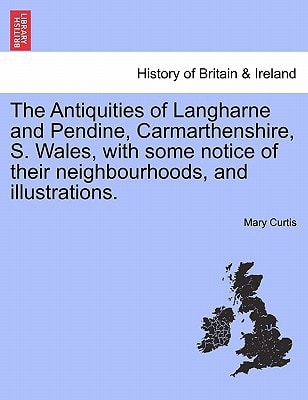 The Antiquities of Langharne and Pendine, Carmarthenshire, S. Wales, with some notice of their neighbourhoods, and illustrations.