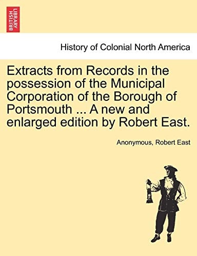Extracts from Records in the possession of the Municipal Corporation of the Borough of Portsmouth ... A new and enlarged edition by Robert East.