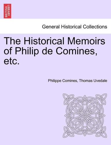 The Historical Memoirs of Philip de Comines, etc.