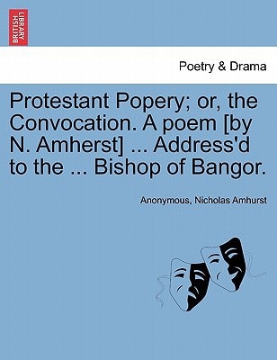 Protestant Popery; or, the Convocation. A poem [by N. Amherst] ... Address'd to the ... Bishop of Bangor.