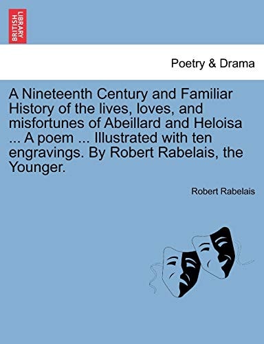 A Nineteenth Century and Familiar History of the lives, loves, and misfortunes of Abeillard and Heloisa ... A poem ... Illustrated with ten engravings. By Robert Rabelais, the Younger.