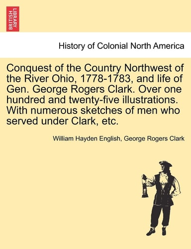 Conquest of the Country Northwest of the River Ohio, 1778-1783, and life of Gen. George Rogers Clark. Over one hundred and twenty-five illustrations. ... of men who served under Clark, etc. Vol. II