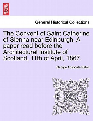 The Convent of Saint Catherine of Sienna near Edinburgh. A paper read before the Architectural Institute of Scotland, 11th of April, 1867.