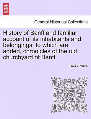 History of Banff and familiar account of its inhabitants and belongings; to which are added, chronicles of the old churchyard of Banff.