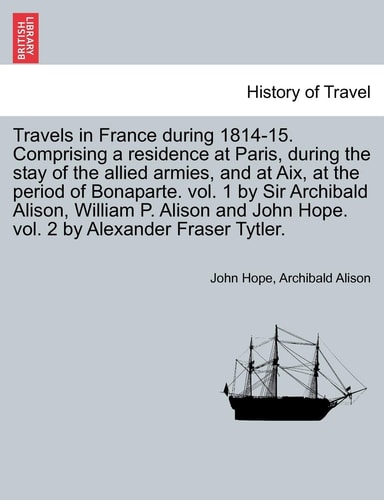 Travels in France During 1814-15. Comprising a Residence at Paris, During the Stay of the Allied Armies, and at AIX, at the Period of Bonaparte. Vol. ... Vol. 2 by Alexander Fraser Tytler.Vol. II.