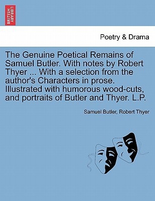 The Genuine Poetical Remains of Samuel Butler. With notes by Robert Thyer ... With a selection from the author's Characters in prose. Illustrated with ... and portraits of Butler and Thyer. L.P.