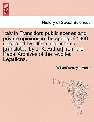 Italy in Transition: public scenes and private opinions in the spring of 1860; illustrated by official documents [translated by J. K. Arthur] from the Papal Archives of the revolted Legations.