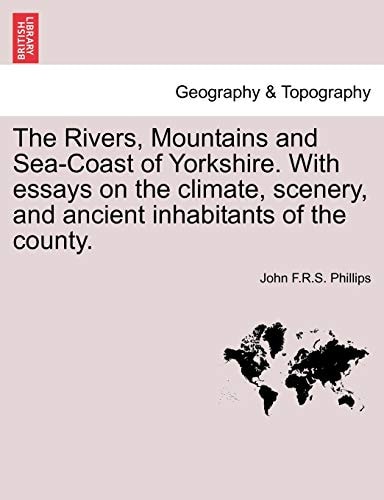 The Rivers, Mountains and Sea-Coast of Yorkshire. With essays on the climate, scenery, and ancient inhabitants of the county.