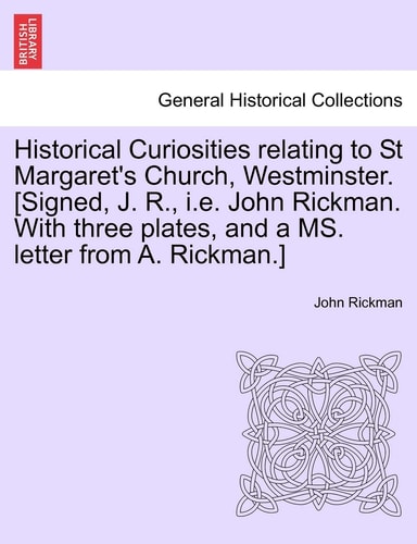 Historical Curiosities relating to St Margaret's Church, Westminster. [Signed, J. R., i.e. John Rickman. With three plates, and a MS. letter from A. Rickman.]