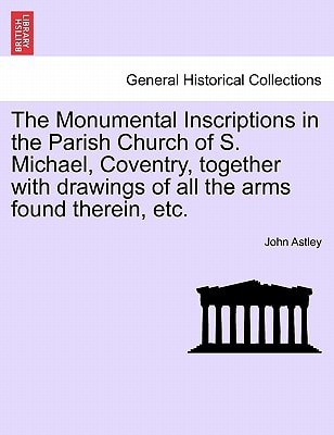 The Monumental Inscriptions in the Parish Church of S. Michael, Coventry, together with drawings of all the arms found therein, etc.