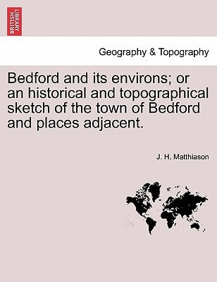 Bedford and its environs; or an historical and topographical sketch of the town of Bedford and places adjacent.