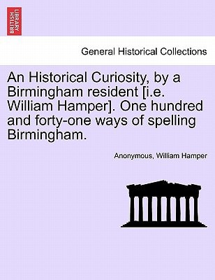 An Historical Curiosity, by a Birmingham resident [i.e. William Hamper]. One hundred and forty-one ways of spelling Birmingham.