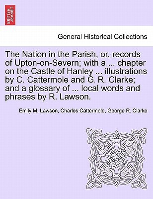 The Nation in the Parish, or, records of Upton-on-Severn; with a ... chapter on the Castle of Hanley ... illustrations by C. Cattermole and G. R. ... of ... local words and phrases by R. Lawson.