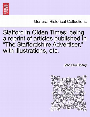 Stafford in Olden Times: being a reprint of articles published in "The Staffordshire Advertiser," with illustrations, etc.