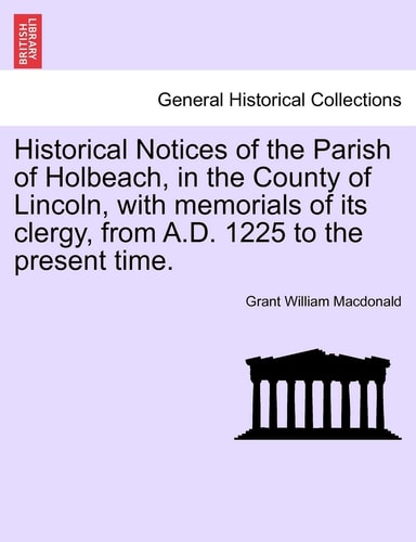 Historical Notices of the Parish of Holbeach, in the County of Lincoln, with Memorials of Its Clergy, from A.D. 1225 to the Present Time.