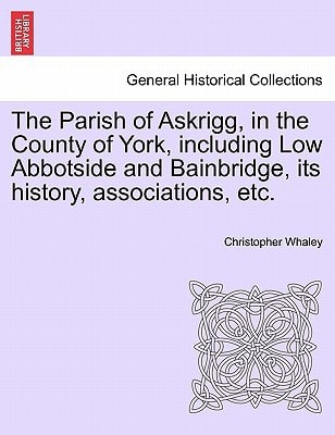 The Parish of Askrigg, in the County of York, including Low Abbotside and Bainbridge, its history, associations, etc.