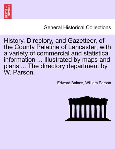 History, Directory, and Gazetteer, of the County Palatine of Lancaster; with a variety of commercial and statistical information ... Illustrated by ... ... The directory department by W. Parson.