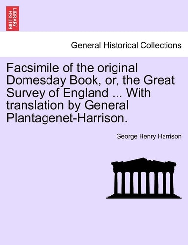 Facsimile of the original Domesday Book, or, the Great Survey of England ... With translation by General Plantagenet-Harrison.