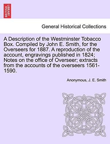 A Description of the Westminster Tobacco Box. Compiled by John E. Smith, for the Overseers for 1887. A reproduction of the account, engravings ... from the accounts of the overseers 1561-1590.